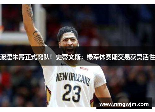 波津朱哥正式离队！史蒂文斯：绿军休赛期交易获灵活性