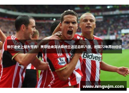 维尔港史上最大惊喜！英甲垫底淘汰桑德兰进足总杯八强，时隔72年再创佳绩